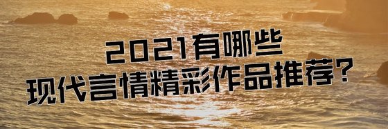 2021有哪些現代言情精彩作品推薦？